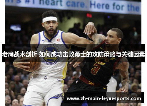 老鹰战术剖析 如何成功击败勇士的攻防策略与关键因素 老鹰战术剖析 如何成功击败勇士的攻防策略与关键因素
