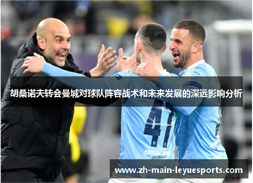 胡桑诺夫转会曼城对球队阵容战术和未来发展的深远影响分析 胡桑诺夫转会曼城对球队阵容战术和未来发展的深远影响分析