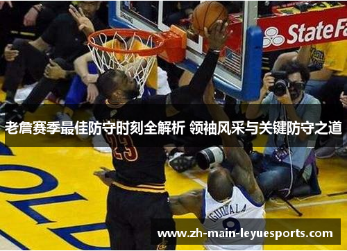 老詹赛季最佳防守时刻全解析 领袖风采与关键防守之道 老詹赛季最佳防守时刻全解析 领袖风采与关键防守之道