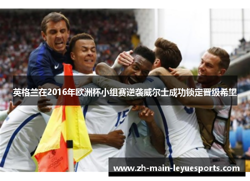 英格兰在2016年欧洲杯小组赛逆袭威尔士成功锁定晋级希望 英格兰在2016年欧洲杯小组赛逆袭威尔士成功锁定晋级希望