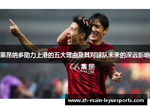 莱昂纳多助力上港的五大理由及其对球队未来的深远影响 莱昂纳多助力上港的五大理由及其对球队未来的深远影响