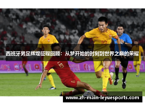 西班牙男足辉煌征程回顾:从梦开始的时刻到世界之巅的荣耀 西班牙男足辉煌征程回顾:从梦开始的时刻到世界之巅的荣耀