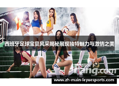 西班牙足球宝贝风采揭秘展现独特魅力与激情之美 西班牙足球宝贝风采揭秘展现独特魅力与激情之美