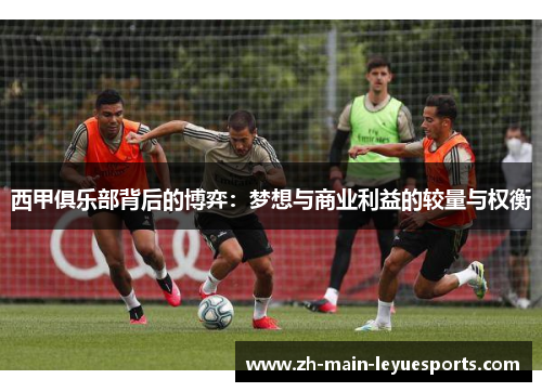 西甲俱乐部背后的博弈:梦想与商业利益的较量与权衡 西甲俱乐部背后的博弈:梦想与商业利益的较量与权衡