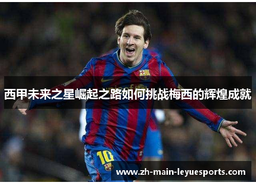 西甲未来之星崛起之路如何挑战梅西的辉煌成就