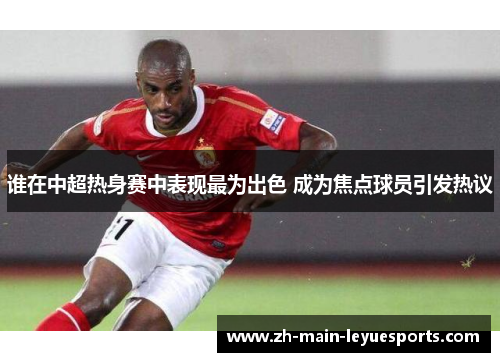 谁在中超热身赛中表现最为出色 成为焦点球员引发热议 谁在中超热身赛中表现最为出色 成为焦点球员引发热议