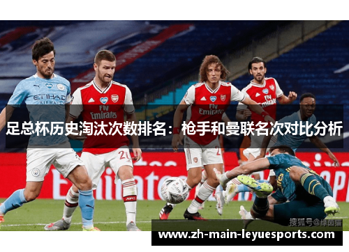 足总杯历史淘汰次数排名:枪手和曼联名次对比分析 足总杯历史淘汰次数排名:枪手和曼联名次对比分析