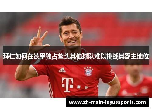 拜仁如何在德甲独占鳌头其他球队难以挑战其霸主地位 拜仁如何在德甲独占鳌头其他球队难以挑战其霸主地位