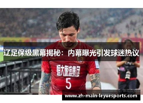 辽足保级黑幕揭秘:内幕曝光引发球迷热议 辽足保级黑幕揭秘:内幕曝光引发球迷热议