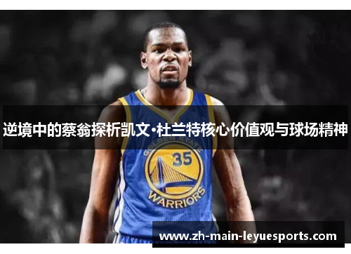 逆境中的蔡翁探析凯文·杜兰特核心价值观与球场精神 逆境中的蔡翁探析凯文·杜兰特核心价值观与球场精神