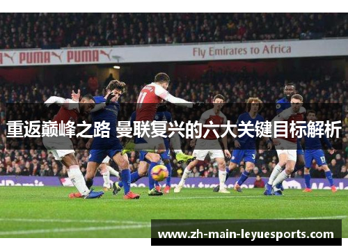 重返巅峰之路 曼联复兴的六大关键目标解析 重返巅峰之路 曼联复兴的六大关键目标解析