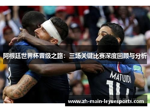 阿根廷世界杯晋级之路:三场关键比赛深度回顾与分析 阿根廷世界杯晋级之路:三场关键比赛深度回顾与分析