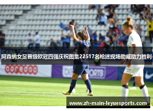 阿森纳女足晋级欧冠四强庆祝图集22517名枪迷现场助威助力胜利 阿森纳女足晋级欧冠四强庆祝图集22517名枪迷现场助威助力胜利