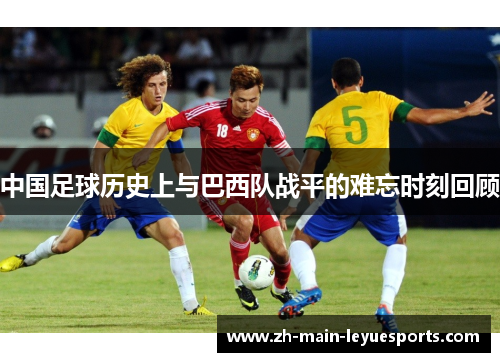 中国足球历史上与巴西队战平的难忘时刻回顾 中国足球历史上与巴西队战平的难忘时刻回顾
