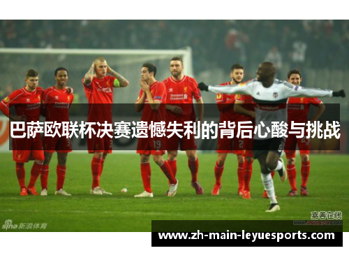 巴萨欧联杯决赛遗憾失利的背后心酸与挑战 巴萨欧联杯决赛遗憾失利的背后心酸与挑战