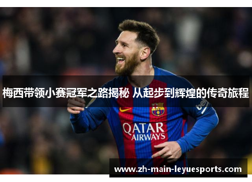 梅西带领小赛冠军之路揭秘 从起步到辉煌的传奇旅程 梅西带领小赛冠军之路揭秘 从起步到辉煌的传奇旅程