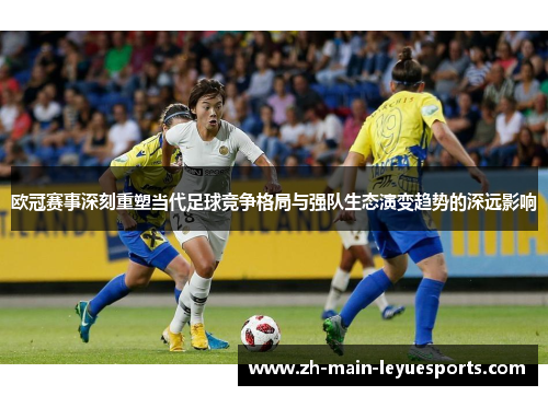 欧冠赛事深刻重塑当代足球竞争格局与强队生态演变趋势的深远影响