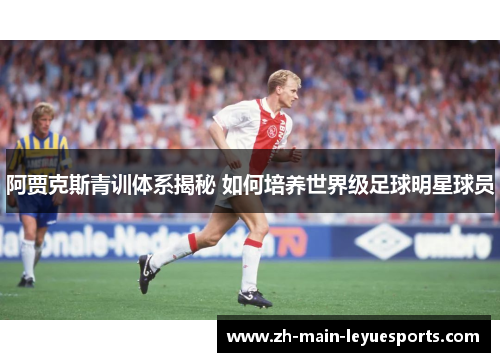 阿贾克斯青训体系揭秘 如何培养世界级足球明星球员