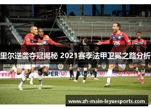 里尔逆袭夺冠揭秘 2021赛季法甲卫冕之路分析