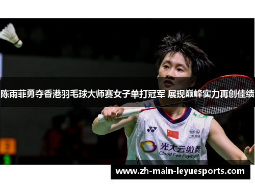 陈雨菲勇夺香港羽毛球大师赛女子单打冠军 展现巅峰实力再创佳绩