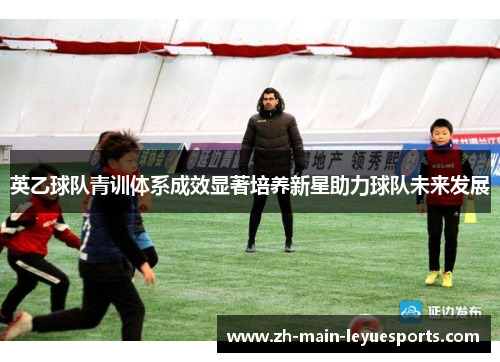 英乙球队青训体系成效显著培养新星助力球队未来发展
