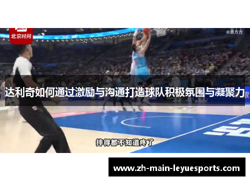达利奇如何通过激励与沟通打造球队积极氛围与凝聚力