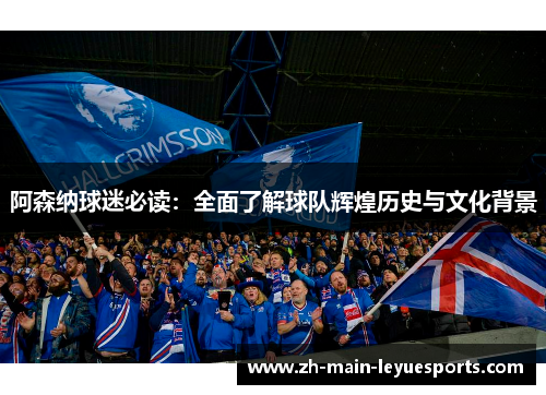 阿森纳球迷必读：全面了解球队辉煌历史与文化背景