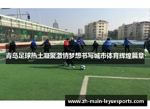 青岛足球热土凝聚激情梦想书写城市体育辉煌篇章