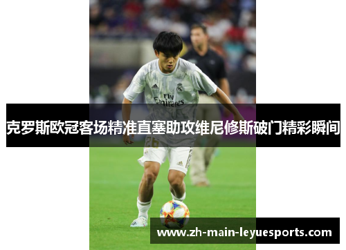克罗斯欧冠客场精准直塞助攻维尼修斯破门精彩瞬间 克罗斯欧冠客场精准直塞助攻维尼修斯破门精彩瞬间
