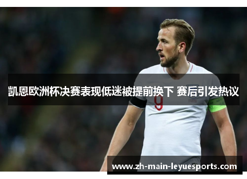 凯恩欧洲杯决赛表现低迷被提前换下 赛后引发热议