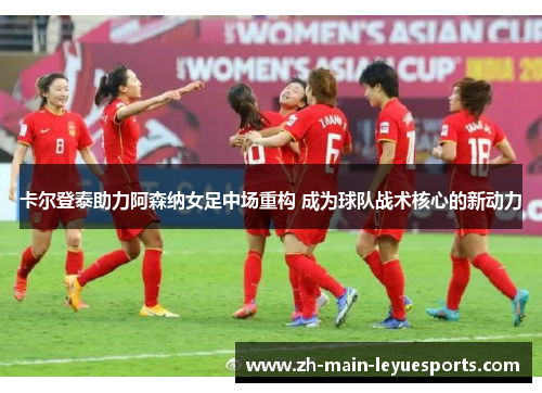 卡尔登泰助力阿森纳女足中场重构 成为球队战术核心的新动力 卡尔登泰助力阿森纳女足中场重构 成为球队战术核心的新动力