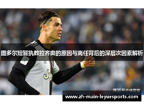 图多尔短暂执教拉齐奥的原因与离任背后的深层次因素解析 图多尔短暂执教拉齐奥的原因与离任背后的深层次因素解析