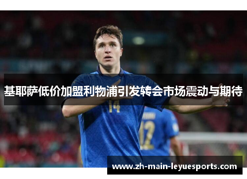 基耶萨低价加盟利物浦引发转会市场震动与期待 基耶萨低价加盟利物浦引发转会市场震动与期待