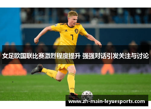 女足欧国联比赛激烈程度提升 强强对话引发关注与讨论 女足欧国联比赛激烈程度提升 强强对话引发关注与讨论