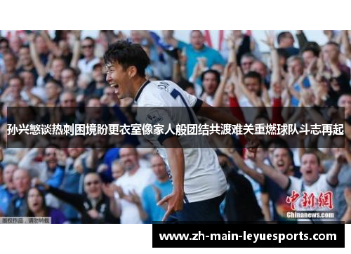 孙兴慜谈热刺困境盼更衣室像家人般团结共渡难关重燃球队斗志再起 孙兴慜谈热刺困境盼更衣室像家人般团结共渡难关重燃球队斗志再起