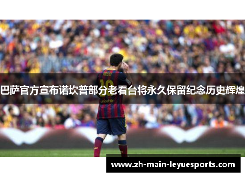 巴萨官方宣布诺坎普部分老看台将永久保留纪念历史辉煌 巴萨官方宣布诺坎普部分老看台将永久保留纪念历史辉煌