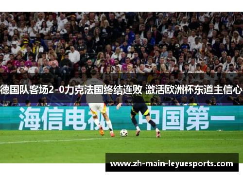 德国队客场2-0力克法国终结连败 激活欧洲杯东道主信心 德国队客场2-0力克法国终结连败 激活欧洲杯东道主信心