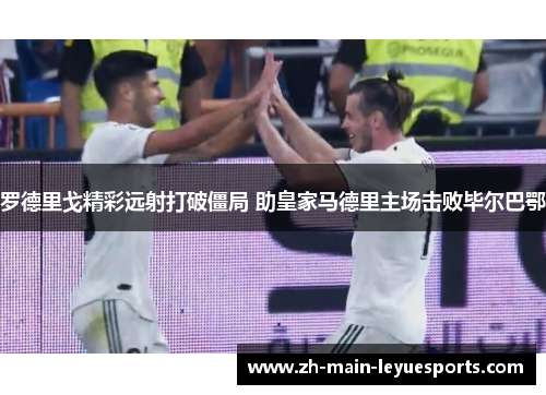 罗德里戈精彩远射打破僵局 助皇家马德里主场击败毕尔巴鄂