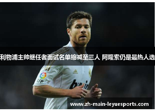 利物浦主帅继任者面试名单缩减至三人 阿隆索仍是最热人选