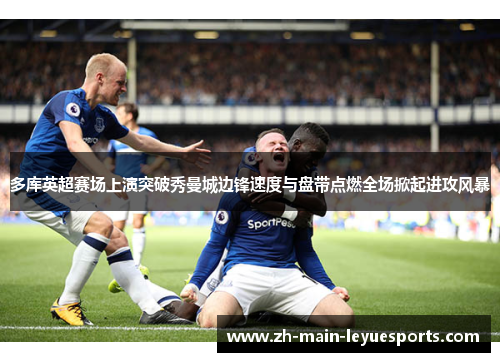 多库英超赛场上演突破秀曼城边锋速度与盘带点燃全场掀起进攻风暴 多库英超赛场上演突破秀曼城边锋速度与盘带点燃全场掀起进攻风暴