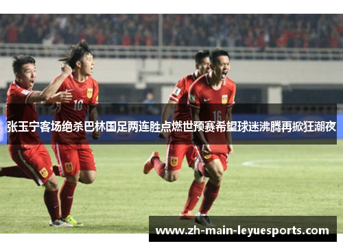 张玉宁客场绝杀巴林国足两连胜点燃世预赛希望球迷沸腾再掀狂潮夜 张玉宁客场绝杀巴林国足两连胜点燃世预赛希望球迷沸腾再掀狂潮夜